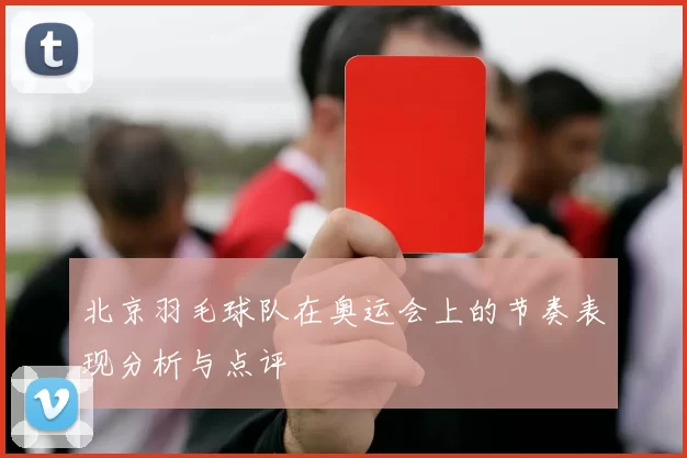 北京羽毛球队在奥运会上的节奏表现分析与点评