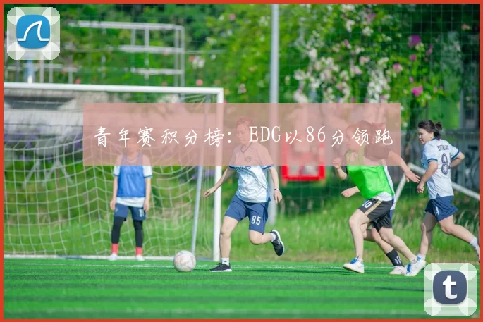 青年赛积分榜：EDG以86分领跑