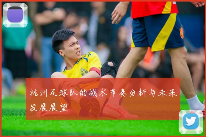 杭州足球队的战术节奏分析与未来发展展望