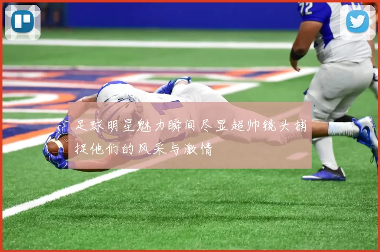 足球明星魅力瞬间尽显超帅镜头捕捉他们的风采与激情