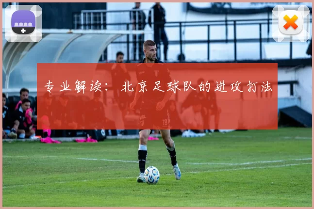 专业解读：北京足球队的进攻打法