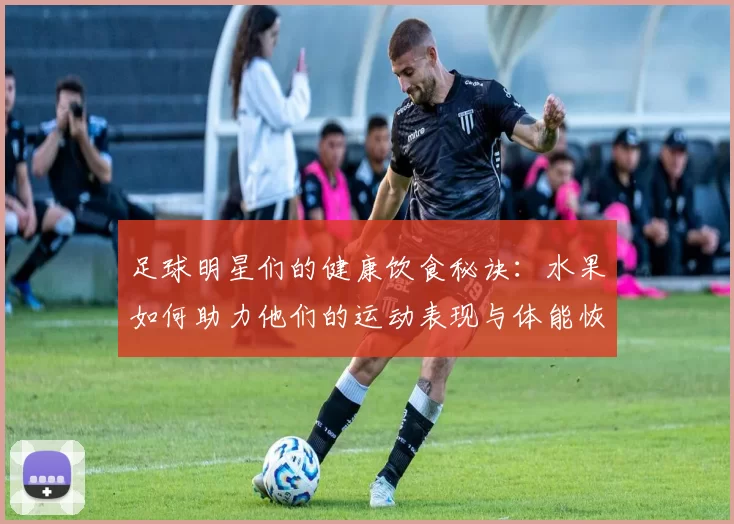 足球明星们的健康饮食秘诀：水果如何助力他们的运动表现与体能恢复