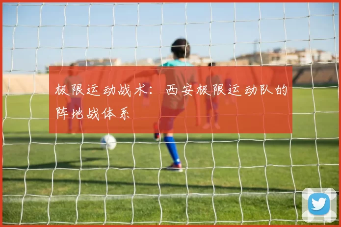 极限运动战术：西安极限运动队的阵地战体系