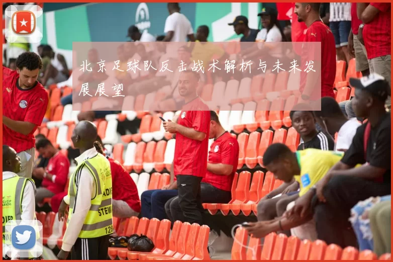 北京足球队反击战术解析与未来发展展望