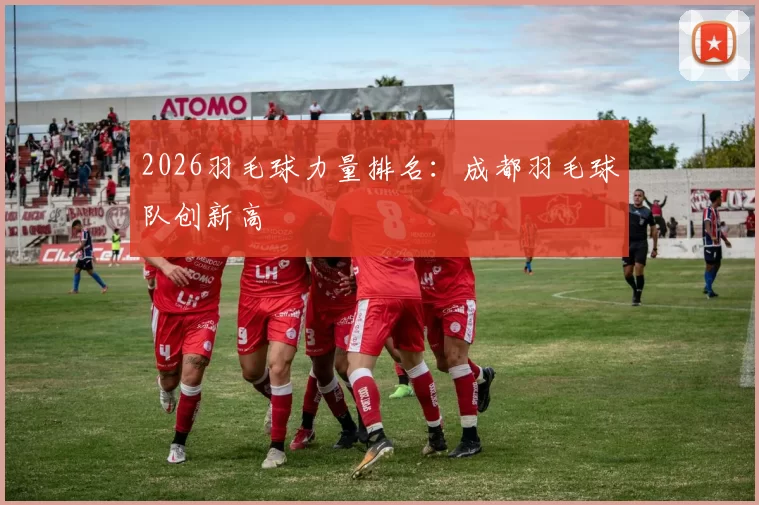 2026羽毛球力量排名：成都羽毛球队创新高