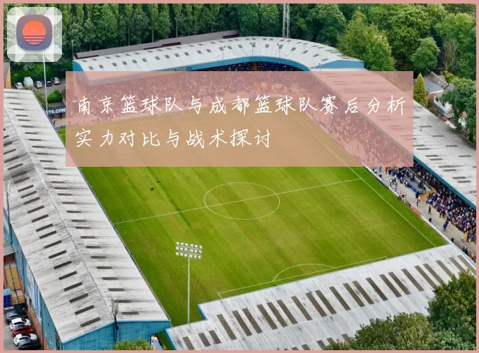 南京篮球队与成都篮球队赛后分析实力对比与战术探讨