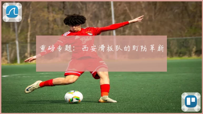 重磅专题：西安滑板队的盯防革新