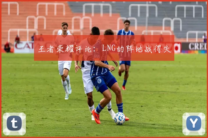 王者荣耀评论：LNG的阵地战得失