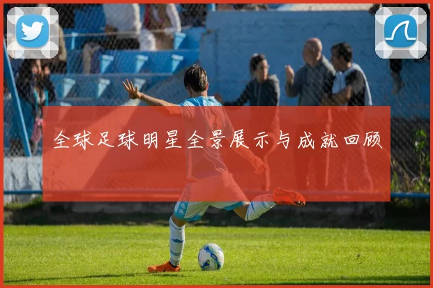全球足球明星全景展示与成就回顾