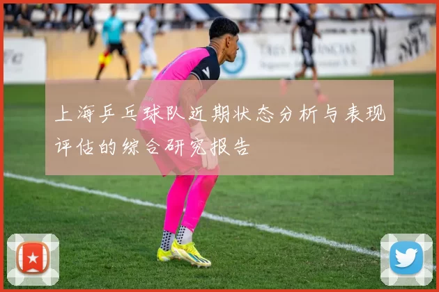 上海乒乓球队近期状态分析与表现评估的综合研究报告